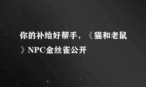 你的补给好帮手，《猫和老鼠》NPC金丝雀公开