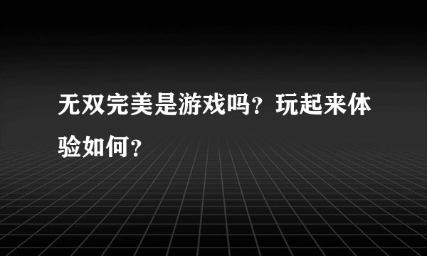 无双完美是游戏吗？玩起来体验如何？