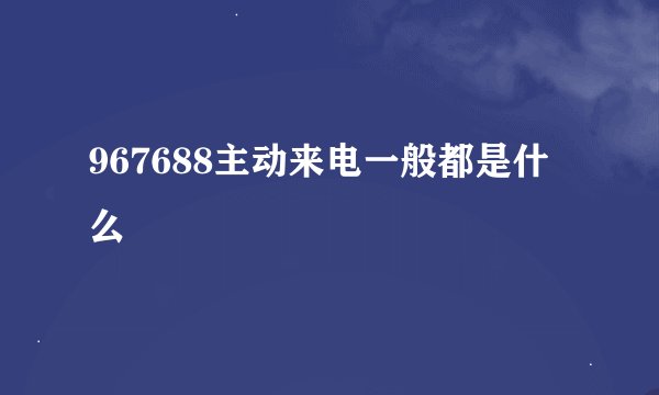 967688主动来电一般都是什么
