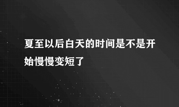 夏至以后白天的时间是不是开始慢慢变短了