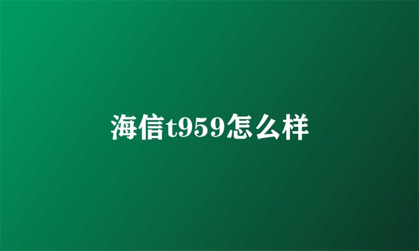 海信t959怎么样
