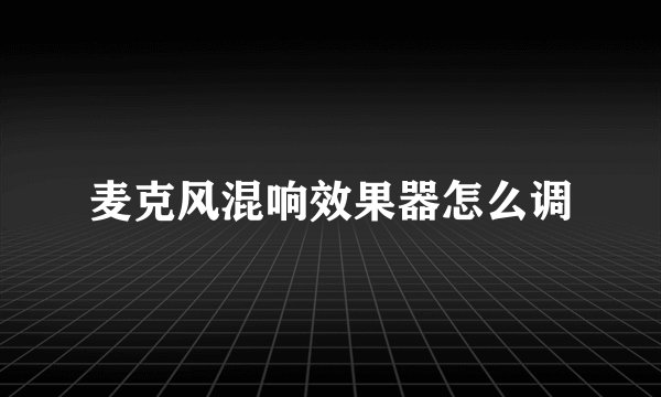 麦克风混响效果器怎么调