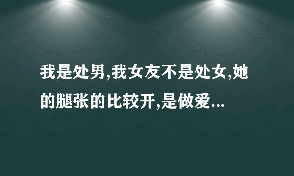 我是处男,我女友不是处女,她的腿张的比较开,是做爱频繁的结果吗