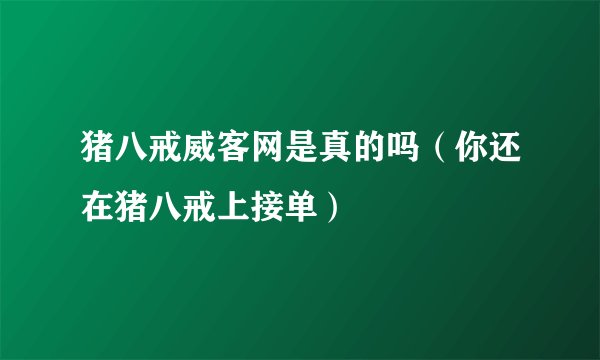 猪八戒威客网是真的吗（你还在猪八戒上接单）