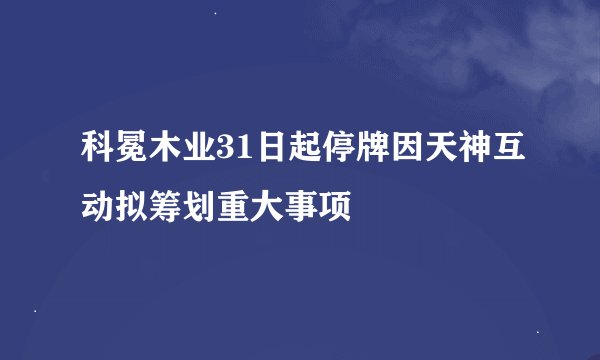 科冕木业31日起停牌因天神互动拟筹划重大事项