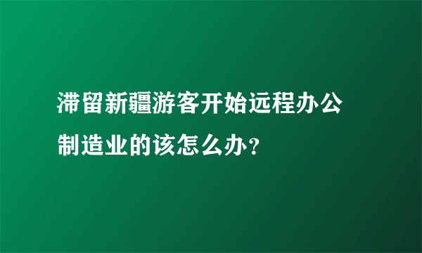 滞留新疆游客开始远程办公 制造业的该怎么办？