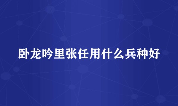 卧龙吟里张任用什么兵种好