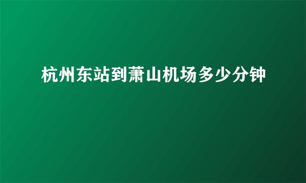 杭州东站到萧山机场多少分钟