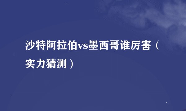 沙特阿拉伯vs墨西哥谁厉害（实力猜测）