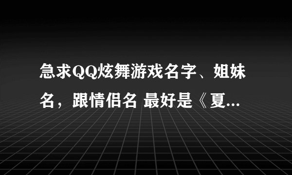 急求QQ炫舞游戏名字、姐妹名，跟情侣名 最好是《夏沫、##》这种格式的！