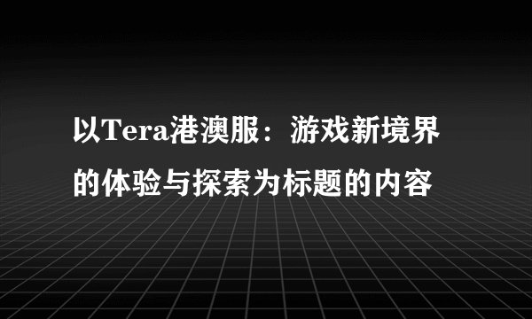 以Tera港澳服：游戏新境界的体验与探索为标题的内容