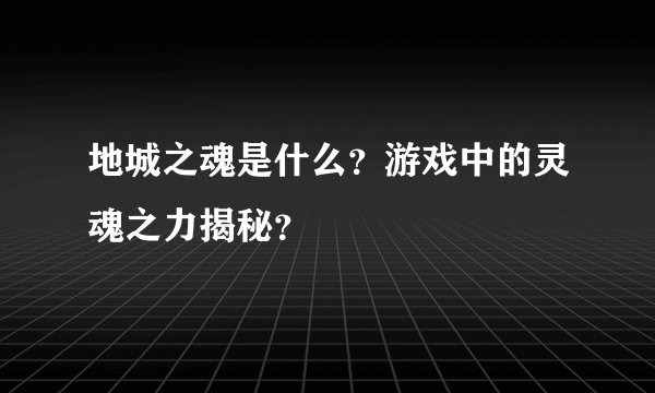 地城之魂是什么？游戏中的灵魂之力揭秘？