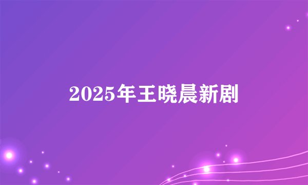 2025年王晓晨新剧