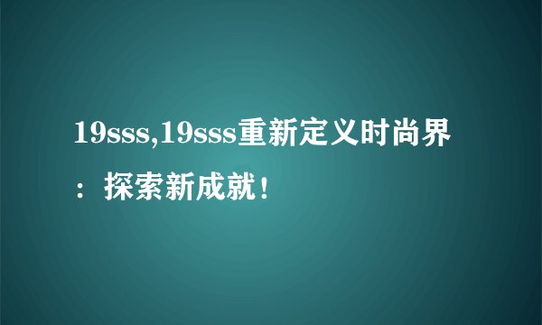 19sss,19sss重新定义时尚界：探索新成就！