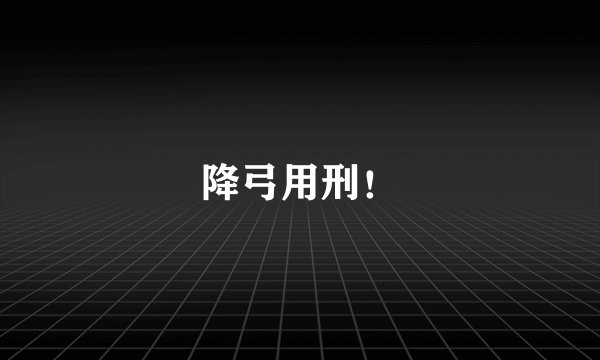 降弓用刑！
