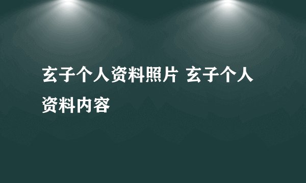 玄子个人资料照片 玄子个人资料内容