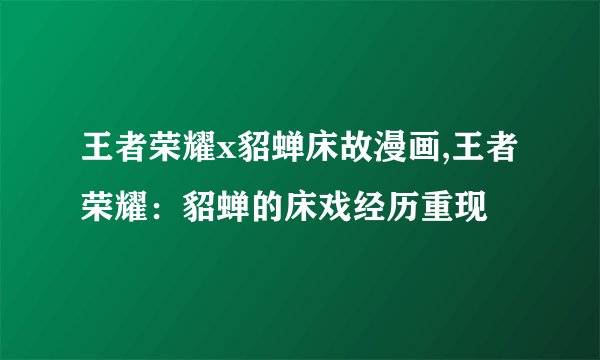 王者荣耀x貂蝉床故漫画,王者荣耀：貂蝉的床戏经历重现