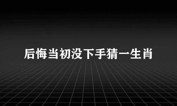 后悔当初没下手猜一生肖