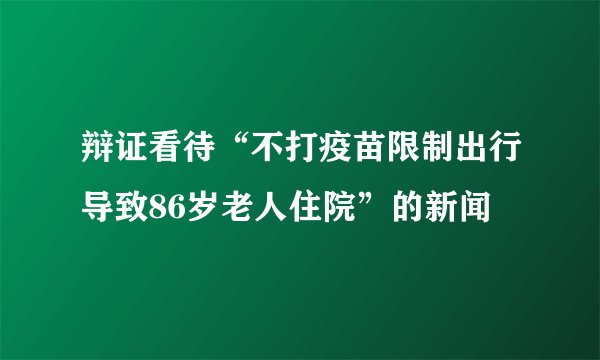 辩证看待“不打疫苗限制出行导致86岁老人住院”的新闻