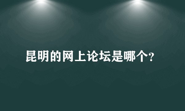 昆明的网上论坛是哪个?