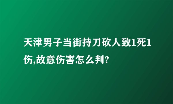 天津男子当街持刀砍人致1死1伤,故意伤害怎么判?