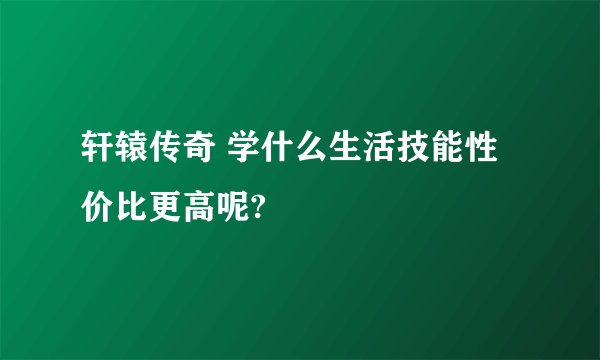 轩辕传奇 学什么生活技能性价比更高呢?