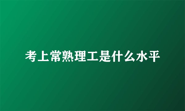 考上常熟理工是什么水平