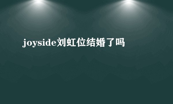 joyside刘虹位结婚了吗
