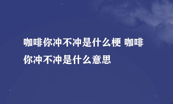 咖啡你冲不冲是什么梗 咖啡你冲不冲是什么意思