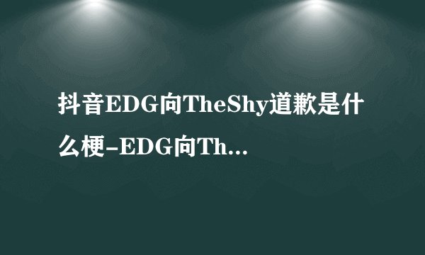 抖音EDG向TheShy道歉是什么梗-EDG向TheShy道歉梗意思及出处分享