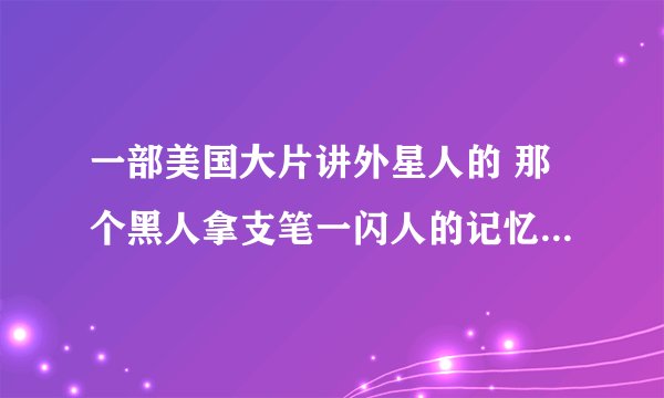 一部美国大片讲外星人的 那个黑人拿支笔一闪人的记忆就没有了 这片名字叫什么？