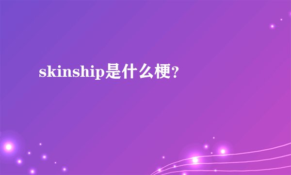 skinship是什么梗？
