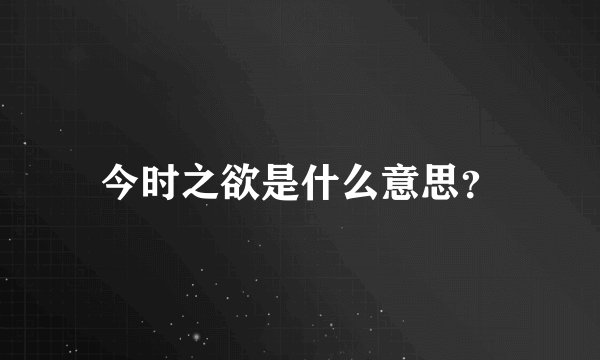 今时之欲是什么意思？
