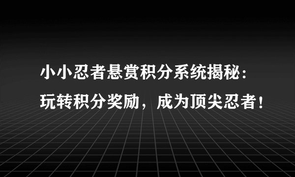 小小忍者悬赏积分系统揭秘：玩转积分奖励，成为顶尖忍者！