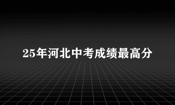 25年河北中考成绩最高分