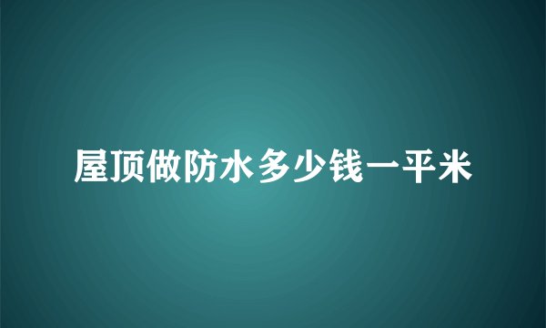 屋顶做防水多少钱一平米
