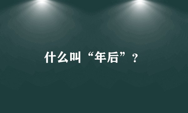 什么叫“年后”？