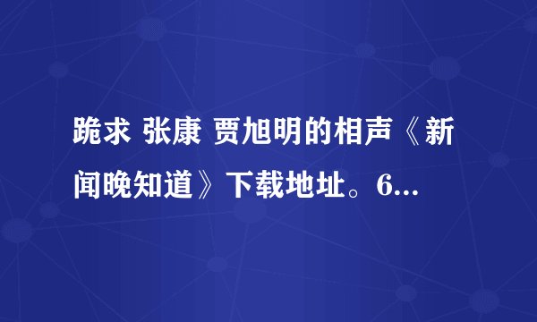 跪求 张康 贾旭明的相声《新闻晚知道》下载地址。69906881@qq.com