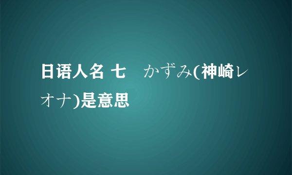 日语人名 七瀬かずみ(神崎レオナ)是意思