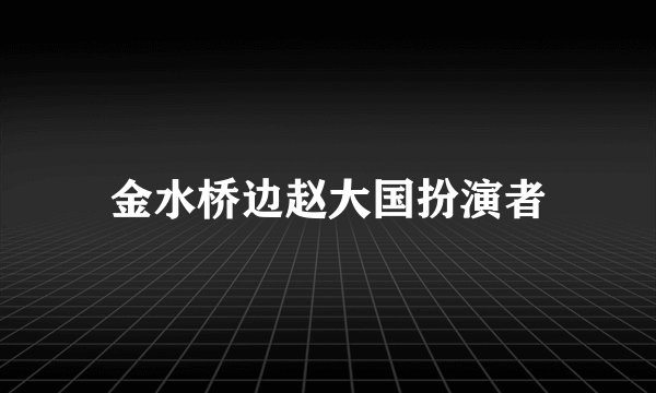 金水桥边赵大国扮演者