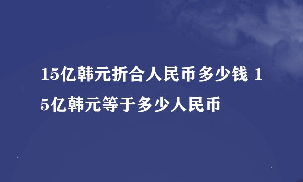 15亿韩元折合人民币多少钱 15亿韩元等于多少人民币