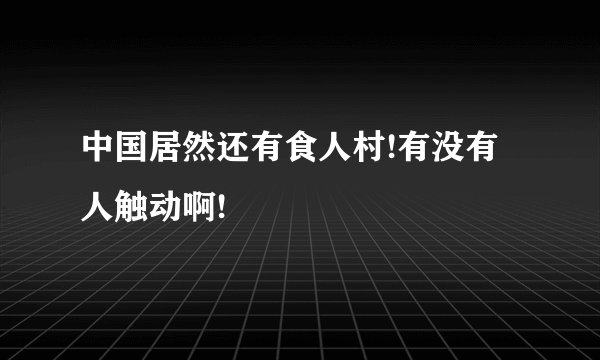 中国居然还有食人村!有没有人触动啊!