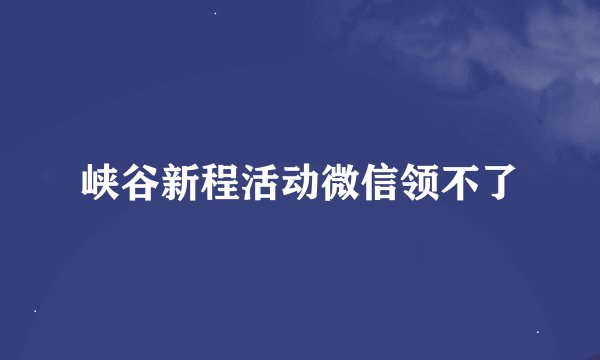 峡谷新程活动微信领不了