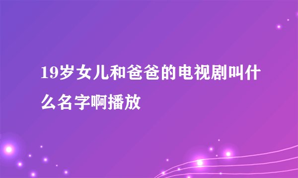 19岁女儿和爸爸的电视剧叫什么名字啊播放