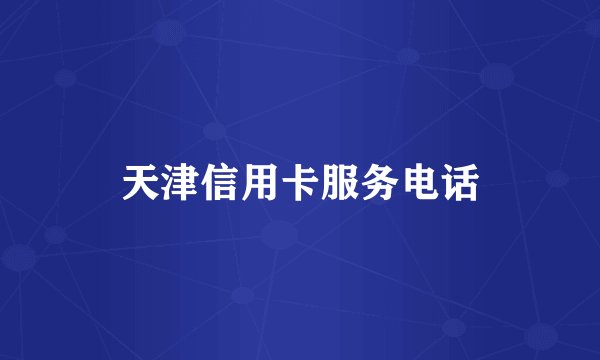 天津信用卡服务电话