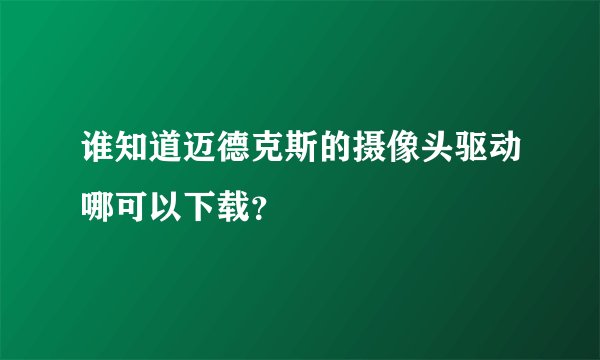 谁知道迈德克斯的摄像头驱动哪可以下载？