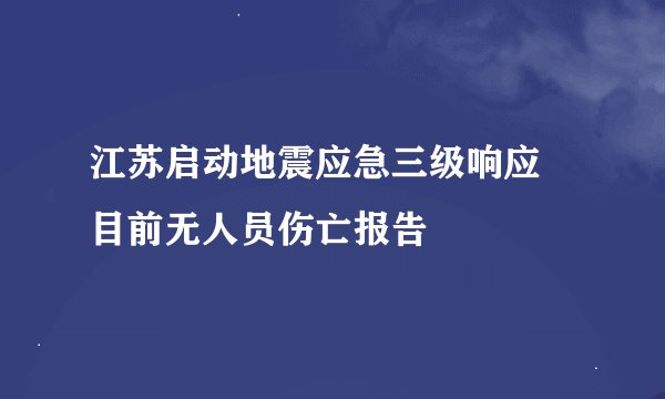江苏启动地震应急三级响应 目前无人员伤亡报告