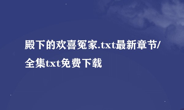 殿下的欢喜冤家.txt最新章节/全集txt免费下载