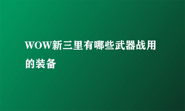 WOW新三里有哪些武器战用的装备