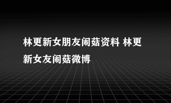 林更新女朋友闹菇资料 林更新女友闹菇微博